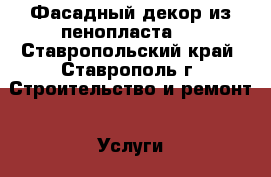 “Фасадный декор из пенопласта“  - Ставропольский край, Ставрополь г. Строительство и ремонт » Услуги   . Ставропольский край,Ставрополь г.